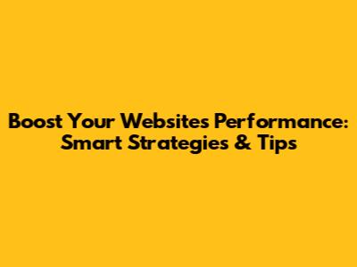 Boost Your Website's Performance: Smart Strategies & Tips