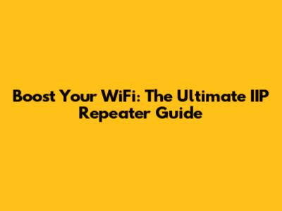 Boost Your WiFi: The Ultimate IIP Repeater Guide