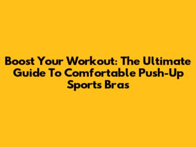 Boost Your Workout: The Ultimate Guide To Comfortable Push-Up Sports Bras