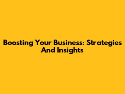 Boosting Your Business: Strategies And Insights