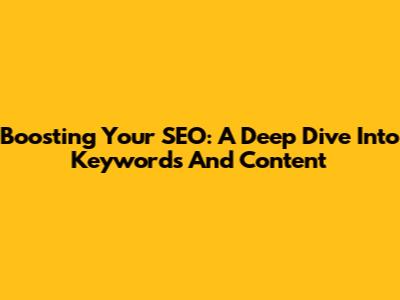 Boosting Your SEO: A Deep Dive Into Keywords And Content