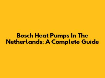 Bosch Heat Pumps In The Netherlands: A Complete Guide