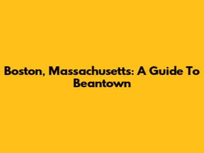 Boston, Massachusetts: A Guide To Beantown