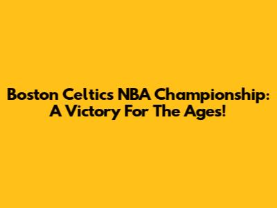 Boston Celtics' NBA Championship: A Victory For The Ages!