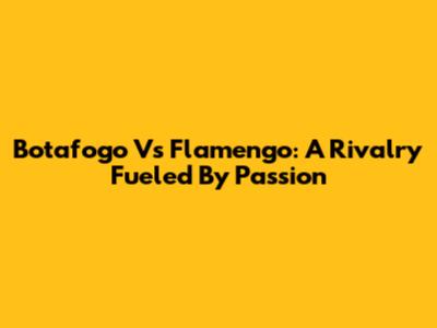 Botafogo Vs Flamengo: A Rivalry Fueled By Passion