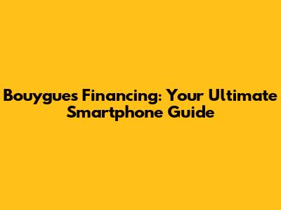 Bouygues Financing: Your Ultimate Smartphone Guide