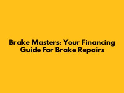 Brake Masters: Your Financing Guide For Brake Repairs