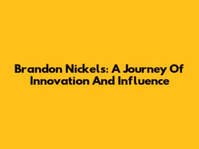 Brandon Nickels: A Journey Of Innovation And Influence