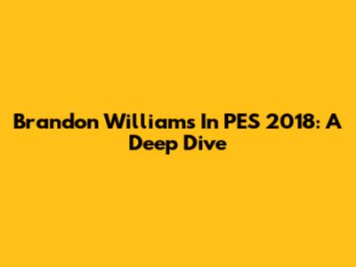 Brandon Williams In PES 2018: A Deep Dive