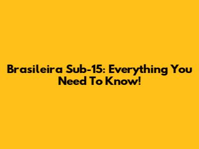 Brasileira Sub-15: Everything You Need To Know!