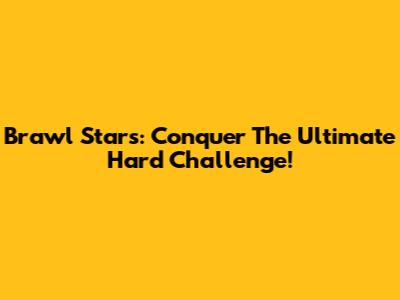 Brawl Stars: Conquer The Ultimate Hard Challenge!