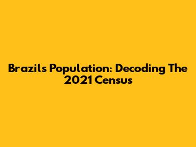 Brazil's Population: Decoding The 2021 Census