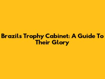 Brazil's Trophy Cabinet: A Guide To Their Glory