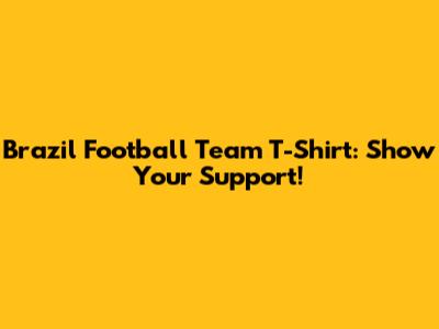 Brazil Football Team T-Shirt: Show Your Support!