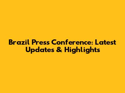 Brazil Press Conference: Latest Updates & Highlights