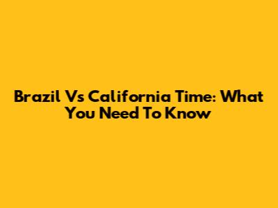 Brazil Vs California Time: What You Need To Know