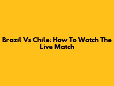 Brazil Vs Chile: How To Watch The Live Match