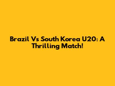 Brazil Vs South Korea U20: A Thrilling Match!