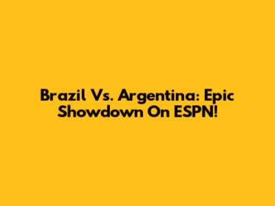 Brazil Vs. Argentina: Epic Showdown On ESPN!