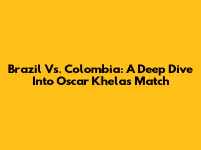 Brazil Vs. Colombia: A Deep Dive Into Oscar Khela's Match