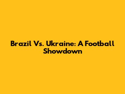 Brazil Vs. Ukraine: A Football Showdown