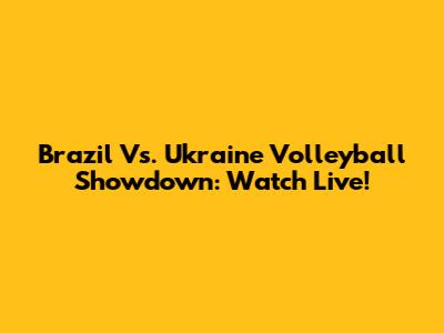Brazil Vs. Ukraine Volleyball Showdown: Watch Live!