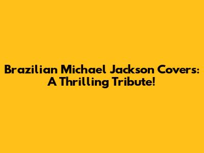Brazilian Michael Jackson Covers: A Thrilling Tribute!