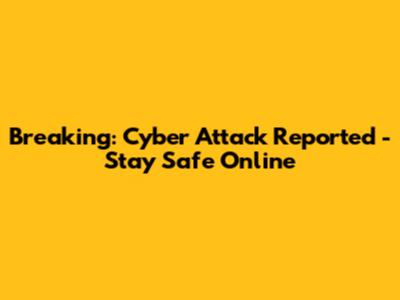 Breaking: Cyber Attack Reported - Stay Safe Online