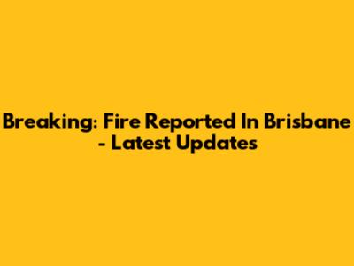 Breaking: Fire Reported In Brisbane - Latest Updates