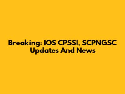 Breaking: IOS CPSSI, SCPNGSC Updates And News