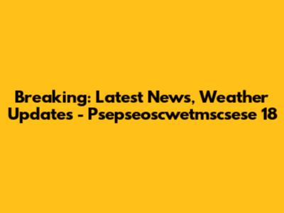 Breaking: Latest News, Weather Updates - Psepseoscwetmscsese 18