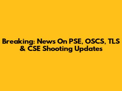 Breaking: News On PSE, OSCS, TLS & CSE Shooting Updates