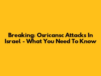 Breaking: Osricansc Attacks In Israel - What You Need To Know