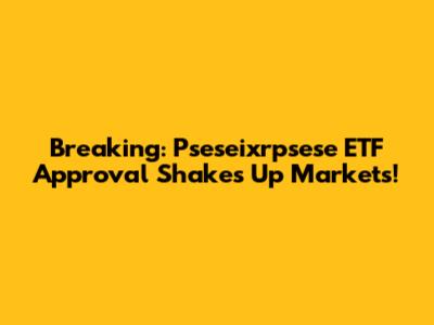 Breaking: Pseseixrpsese ETF Approval Shakes Up Markets!