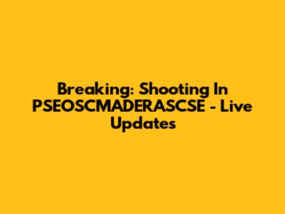 Breaking: Shooting In PSEOSCMADERASCSE - Live Updates