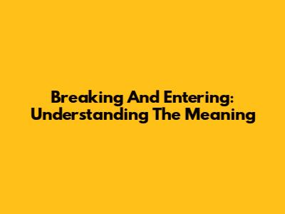 Breaking And Entering: Understanding The Meaning