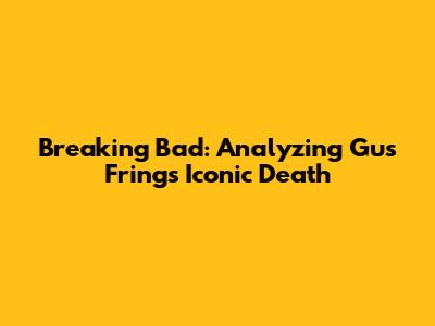 Breaking Bad: Analyzing Gus Fring's Iconic Death