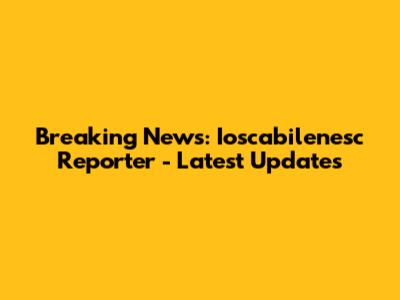 Breaking News: Ioscabilenesc Reporter - Latest Updates