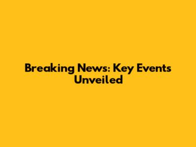 Breaking News: Key Events Unveiled