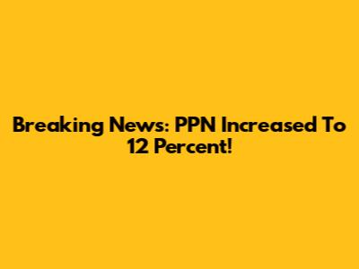Breaking News: PPN Increased To 12 Percent!