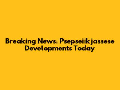 Breaking News: Psepseiikjassese Developments Today