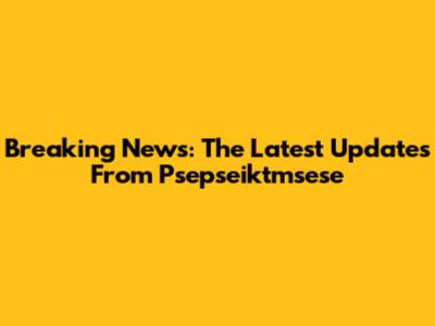 Breaking News: The Latest Updates From Psepseiktmsese