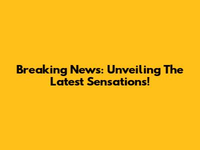 Breaking News: Unveiling The Latest Sensations!