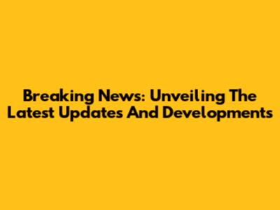 Breaking News: Unveiling The Latest Updates And Developments