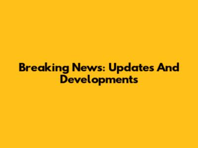 Breaking News: Updates And Developments