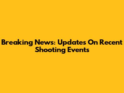 Breaking News: Updates On Recent Shooting Events