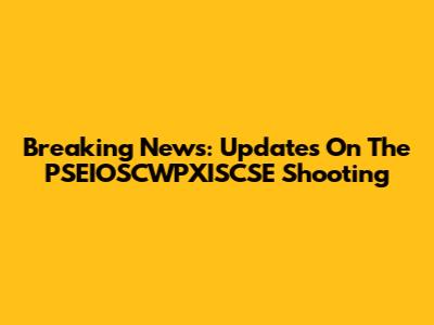 Breaking News: Updates On The PSEIOSCWPXISCSE Shooting