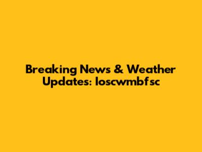 Breaking News & Weather Updates: Ioscwmbfsc