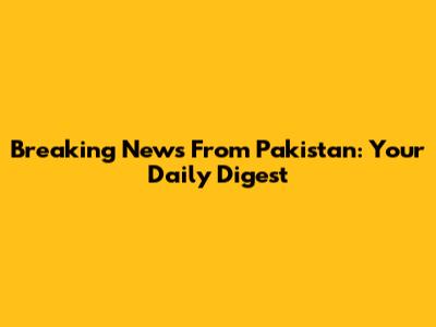 Breaking News From Pakistan: Your Daily Digest