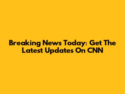 Breaking News Today: Get The Latest Updates On CNN